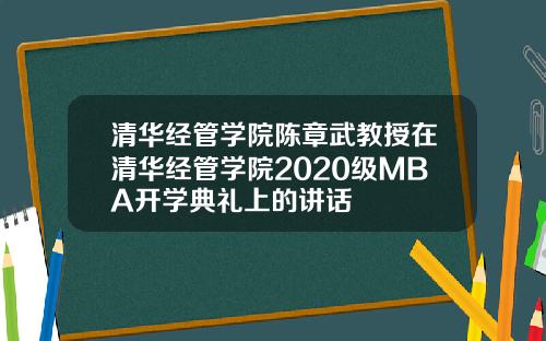 清华经管学院陈章武教授在清华经管学院2020级MBA开学典礼上的讲话