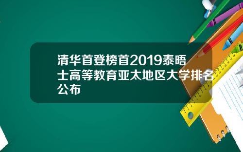 清华首登榜首2019泰晤士高等教育亚太地区大学排名公布