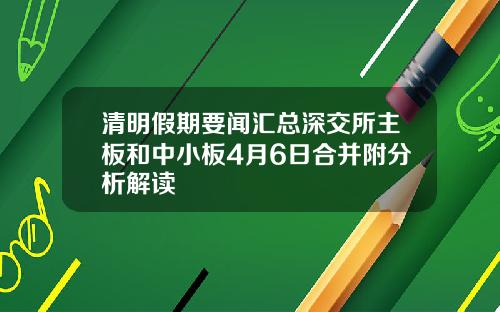 清明假期要闻汇总深交所主板和中小板4月6日合并附分析解读
