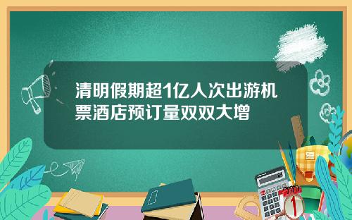 清明假期超1亿人次出游机票酒店预订量双双大增