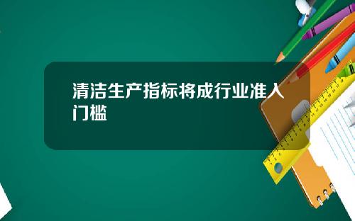 清洁生产指标将成行业准入门槛