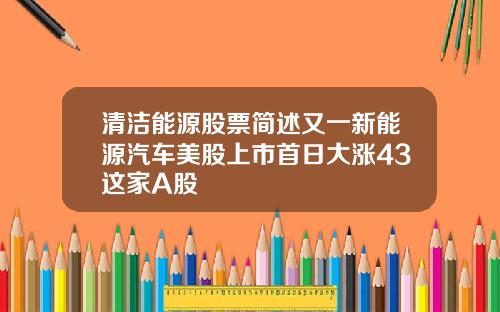 清洁能源股票简述又一新能源汽车美股上市首日大涨43这家A股