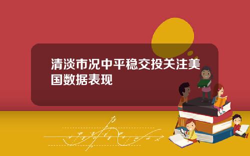 清淡市况中平稳交投关注美国数据表现