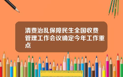 清费治乱保障民生全国收费管理工作会议确定今年工作重点