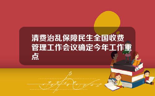 清费治乱保障民生全国收费管理工作会议确定今年工作重点