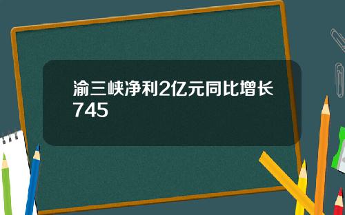 渝三峡净利2亿元同比增长745
