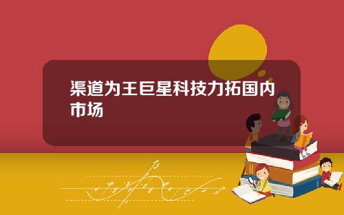 渠道为王巨星科技力拓国内市场