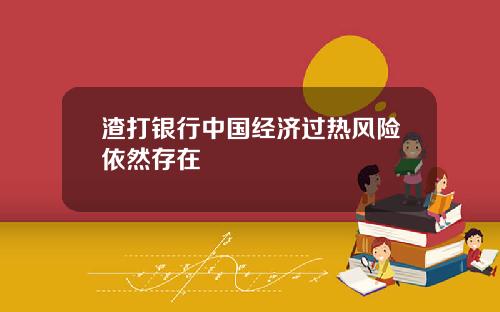 渣打银行中国经济过热风险依然存在