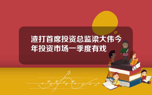 渣打首席投资总监梁大伟今年投资市场一季度有戏