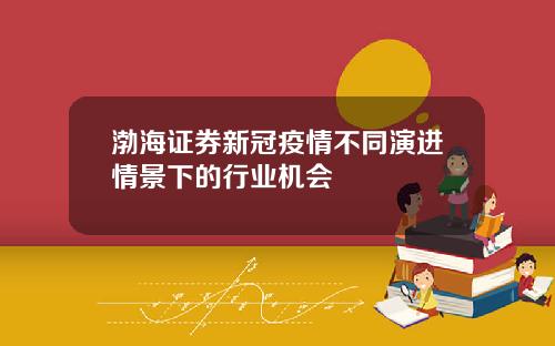 渤海证券新冠疫情不同演进情景下的行业机会