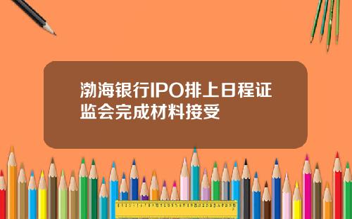 渤海银行IPO排上日程证监会完成材料接受