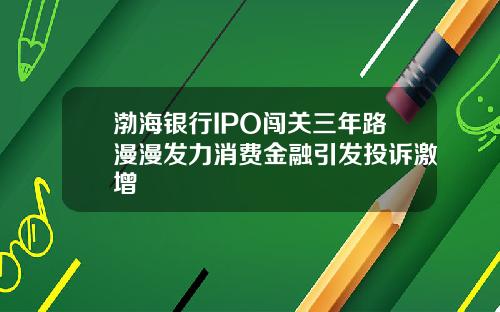渤海银行IPO闯关三年路漫漫发力消费金融引发投诉激增