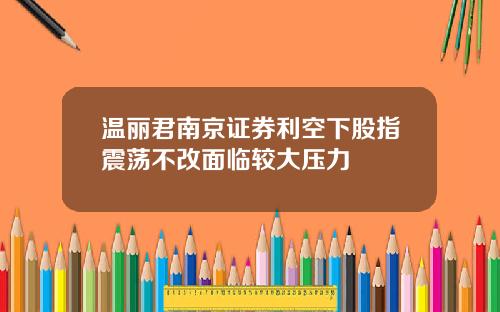 温丽君南京证券利空下股指震荡不改面临较大压力