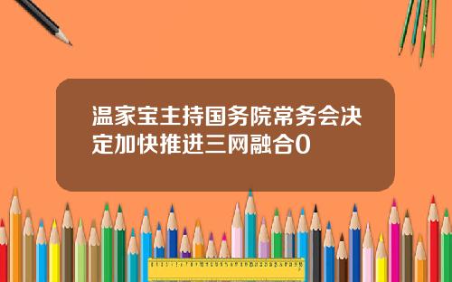 温家宝主持国务院常务会决定加快推进三网融合0