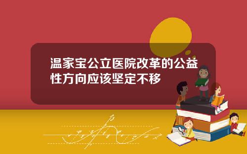 温家宝公立医院改革的公益性方向应该坚定不移