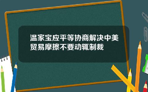 温家宝应平等协商解决中美贸易摩擦不要动辄制裁