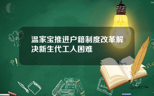 温家宝推进户籍制度改革解决新生代工人困难