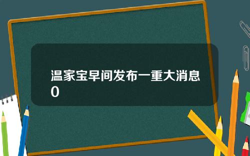 温家宝早间发布一重大消息0