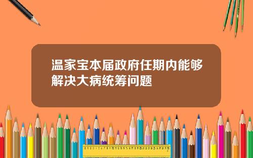 温家宝本届政府任期内能够解决大病统筹问题
