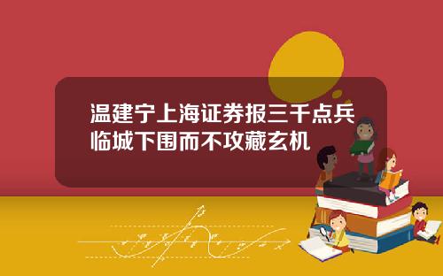 温建宁上海证券报三千点兵临城下围而不攻藏玄机