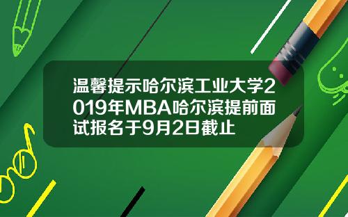 温馨提示哈尔滨工业大学2019年MBA哈尔滨提前面试报名于9月2日截止