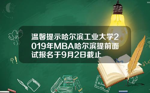 温馨提示哈尔滨工业大学2019年MBA哈尔滨提前面试报名于9月2日截止