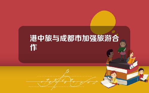 港中旅与成都市加强旅游合作