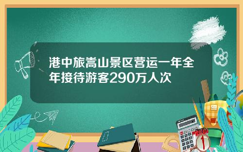 港中旅嵩山景区营运一年全年接待游客290万人次