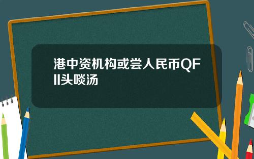 港中资机构或尝人民币QFII头啖汤
