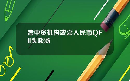 港中资机构或尝人民币QFII头啖汤