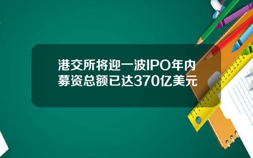 港交所将迎一波IPO年内募资总额已达370亿美元