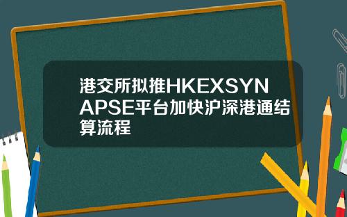 港交所拟推HKEXSYNAPSE平台加快沪深港通结算流程
