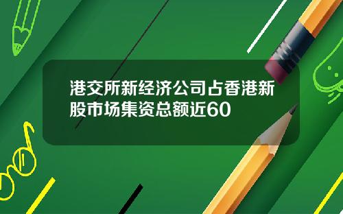 港交所新经济公司占香港新股市场集资总额近60