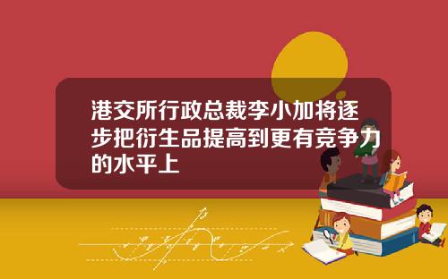 港交所行政总裁李小加将逐步把衍生品提高到更有竞争力的水平上