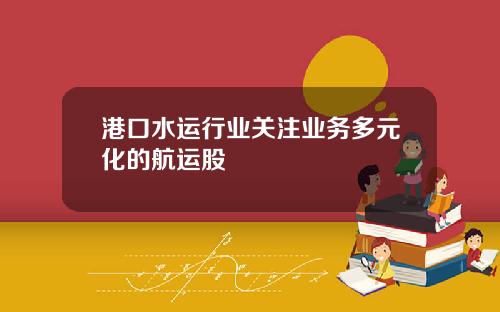港口水运行业关注业务多元化的航运股
