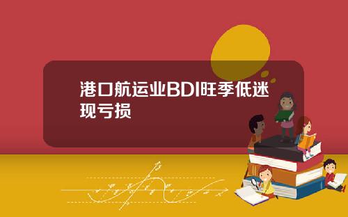 港口航运业BDI旺季低迷现亏损