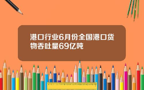 港口行业6月份全国港口货物吞吐量69亿吨