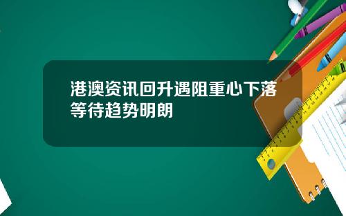 港澳资讯回升遇阻重心下落等待趋势明朗
