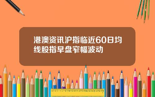 港澳资讯沪指临近60日均线股指早盘窄幅波动