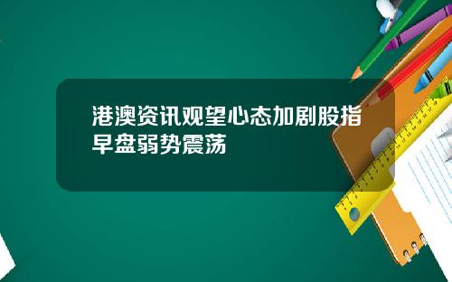 港澳资讯观望心态加剧股指早盘弱势震荡