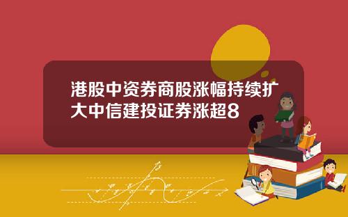 港股中资券商股涨幅持续扩大中信建投证券涨超8