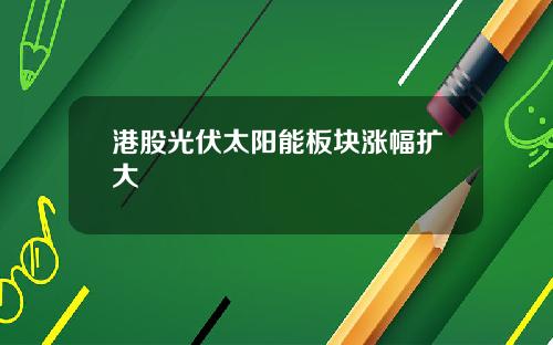 港股光伏太阳能板块涨幅扩大