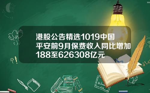 港股公告精选1019中国平安前9月保费收入同比增加188至626308亿元