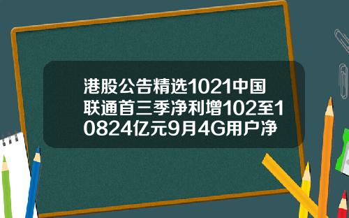 港股公告精选1021中国联通首三季净利增102至10824亿元9月4G用户净增2468万户