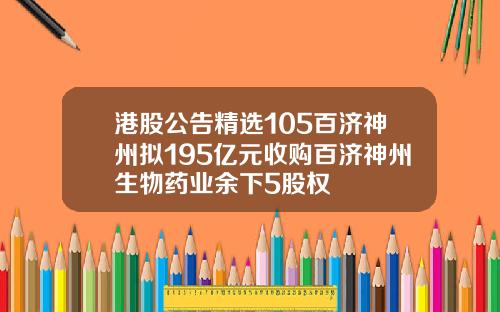 港股公告精选105百济神州拟195亿元收购百济神州生物药业余下5股权