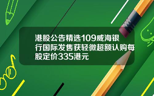 港股公告精选109威海银行国际发售获轻微超额认购每股定价335港元