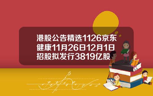 港股公告精选1126京东健康11月26日12月1日招股拟发行3819亿股