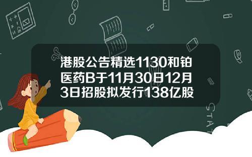 港股公告精选1130和铂医药B于11月30日12月3日招股拟发行138亿股