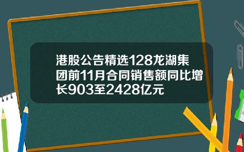 港股公告精选128龙湖集团前11月合同销售额同比增长903至2428亿元