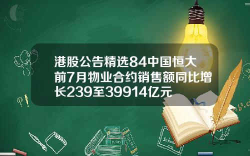 港股公告精选84中国恒大前7月物业合约销售额同比增长239至39914亿元